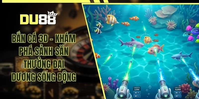 Bắn Cá 3D - Khám Phá Sảnh Săn Thưởng Đại Dương Sống Động