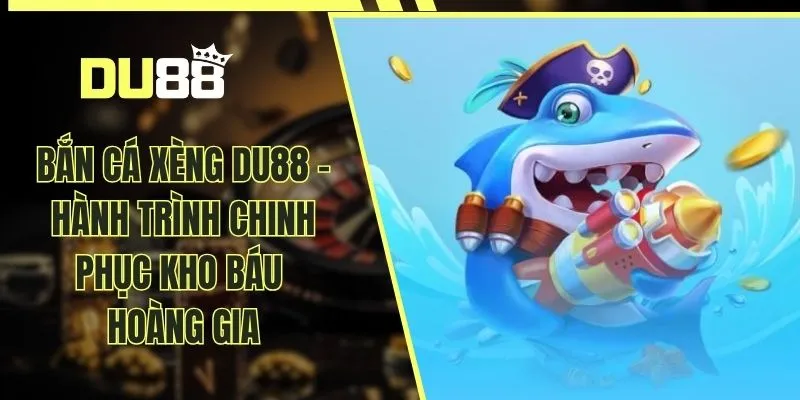 Bắn Cá Xèng DU88 - Hành Trình Chinh Phục Kho Báu Hoàng Gia