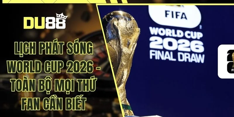 Lịch Phát Sóng World Cup 2026 - Toàn Bộ Mọi Thứ Fan Cần Biết