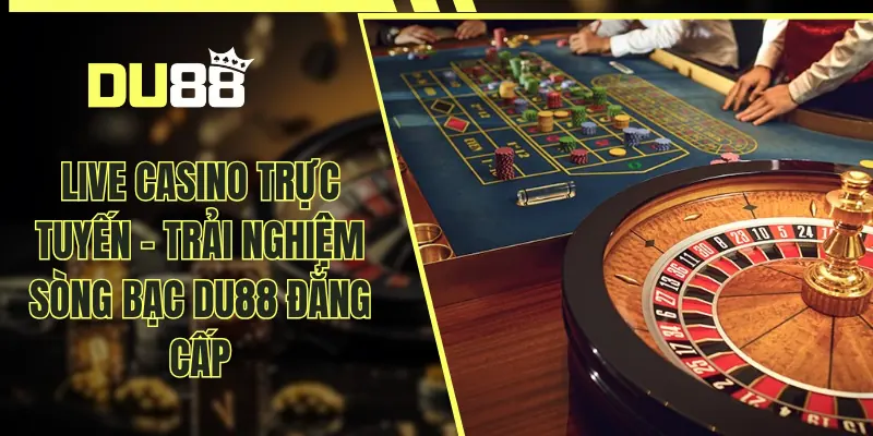 Live Casino Trực Tuyến - Trải Nghiệm Sòng Bạc DU88 Đẳng Cấp