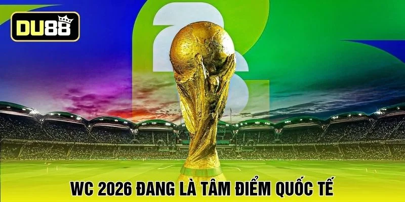 WC 2026 đang là tâm điểm quốc tế 