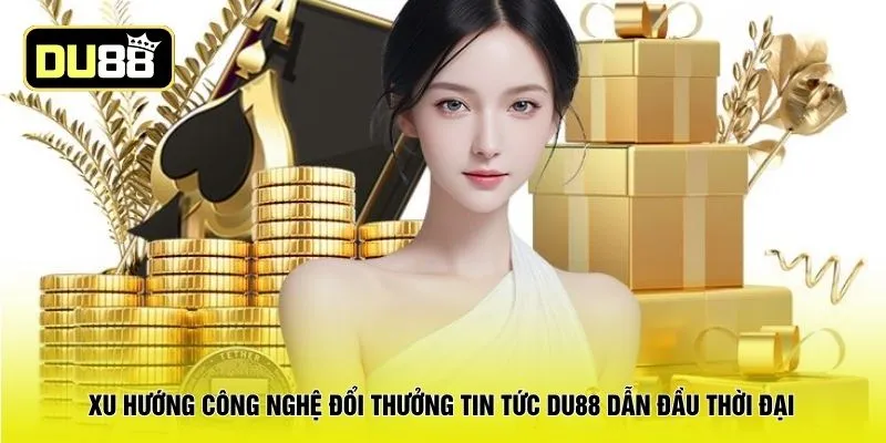 Xu hướng công nghệ đổi thưởng tin tức DU88 dẫn đầu thời đại